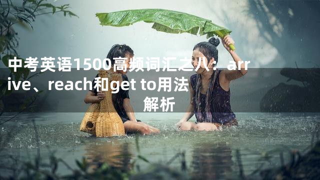 中考英语1500高频词汇之八：arrive、reach和get to用法解析