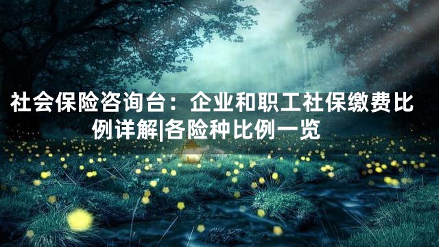 社会保险咨询台：企业和职工社保缴费比例详解|各险种比例一览