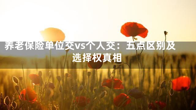 养老保险单位交vs个人交：五点区别及选择权真相