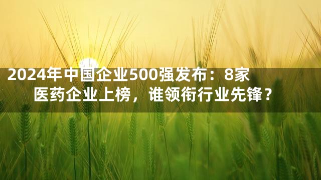 2024年中国企业500强发布：8家医药企业上榜，谁领衔行业先锋？