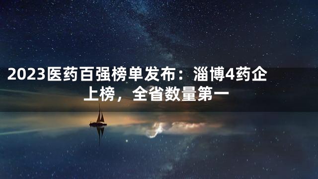2023医药百强榜单发布：淄博4药企上榜，全省数量第一