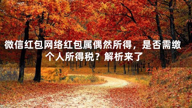 微信红包网络红包属偶然所得，是否需缴个人所得税？解析来了
