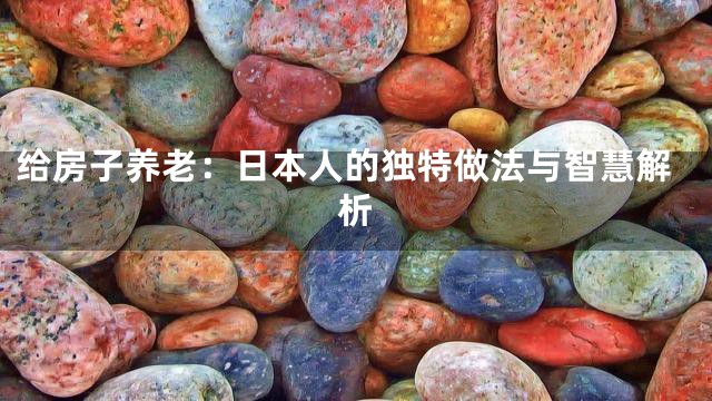 给房子养老：日本人的独特做法与智慧解析