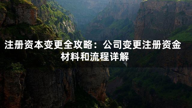 注册资本变更全攻略：公司变更注册资金材料和流程详解