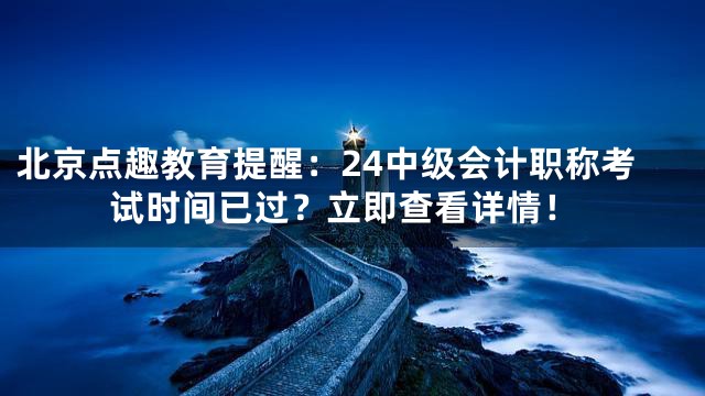 北京点趣教育提醒：24中级会计职称考试时间已过？立即查看详情！