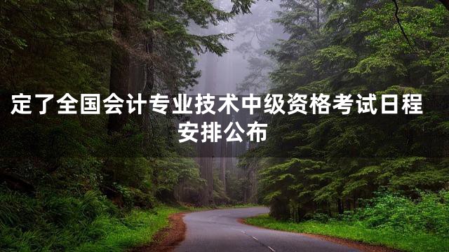 定了全国会计专业技术中级资格考试日程安排公布
