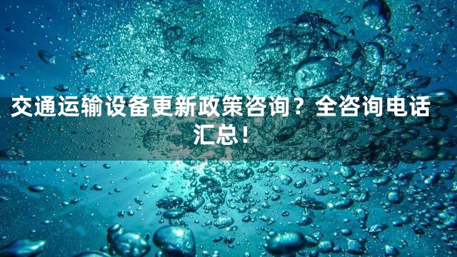 交通运输设备更新政策咨询？全咨询电话汇总！