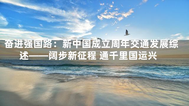 奋进强国路：新中国成立周年交通发展综述——阔步新征程 通千里国运兴