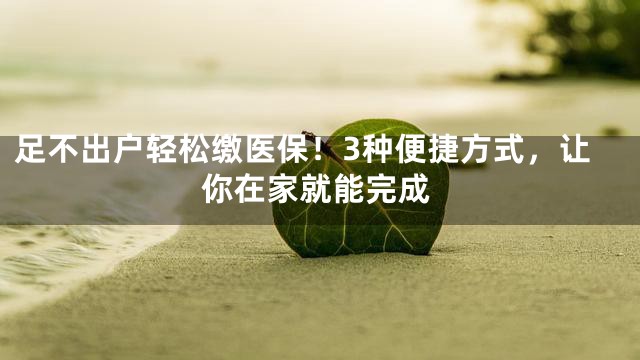 足不出户轻松缴医保！3种便捷方式，让你在家就能完成