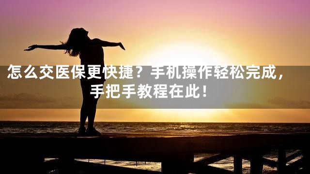 怎么交医保更快捷？手机操作轻松完成，手把手教程在此！