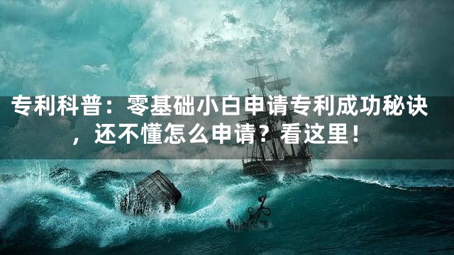 专利科普：零基础小白申请专利成功秘诀，还不懂怎么申请？看这里！