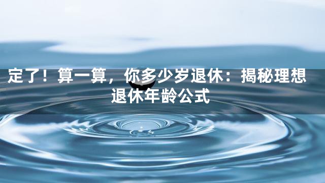 定了！算一算，你多少岁退休：揭秘理想退休年龄公式