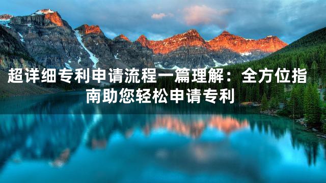 超详细专利申请流程一篇理解：全方位指南助您轻松申请专利
