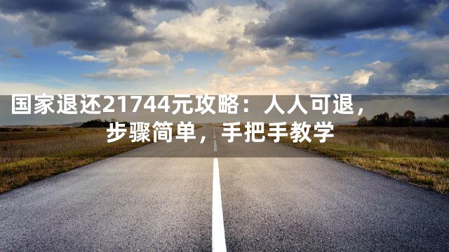 国家退还21744元攻略：人人可退，步骤简单，手把手教学