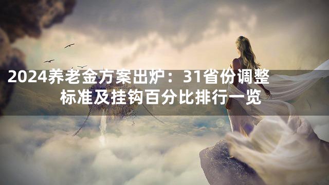 2024养老金方案出炉：31省份调整标准及挂钩百分比排行一览
