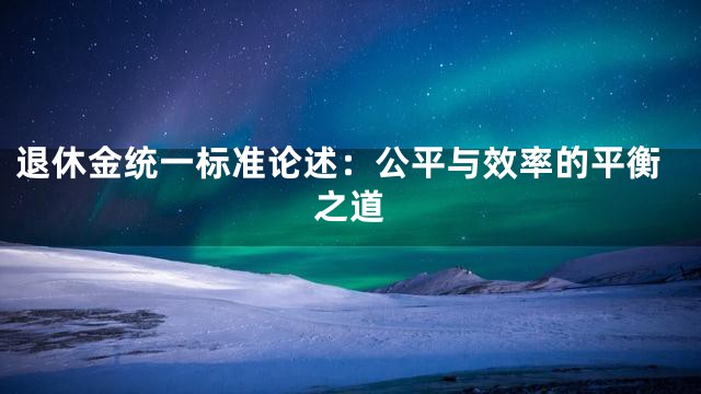 退休金统一标准论述：公平与效率的平衡之道