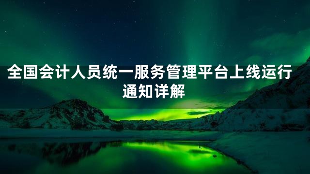 全国会计人员统一服务管理平台上线运行通知详解