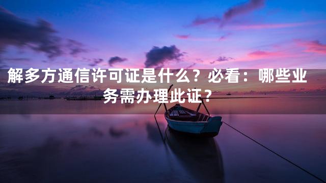 解多方通信许可证是什么？必看：哪些业务需办理此证？