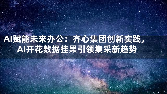 AI赋能未来办公：齐心集团创新实践，AI开花数据挂果引领集采新趋势