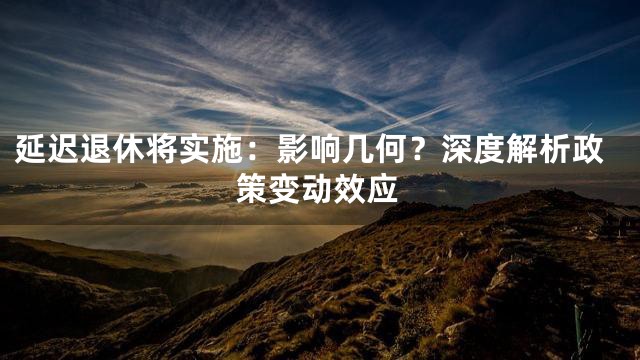 延迟退休将实施：影响几何？深度解析政策变动效应