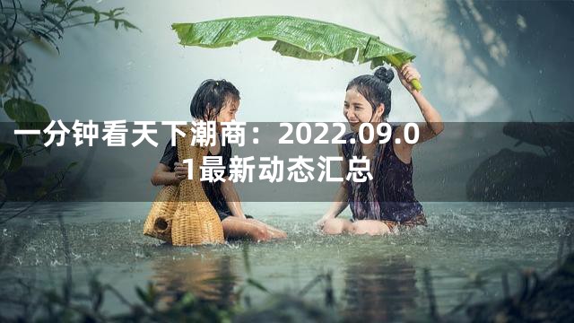 一分钟看天下潮商：2022.09.01最新动态汇总