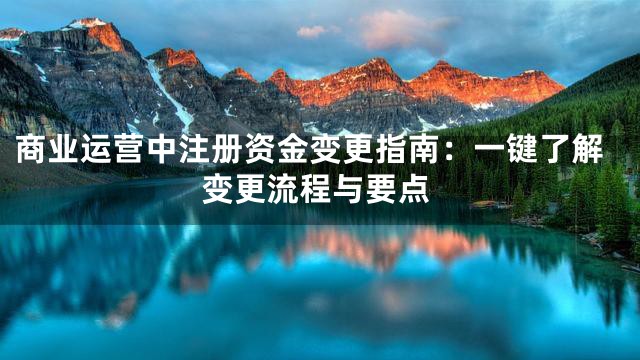 商业运营中注册资金变更指南：一键了解变更流程与要点