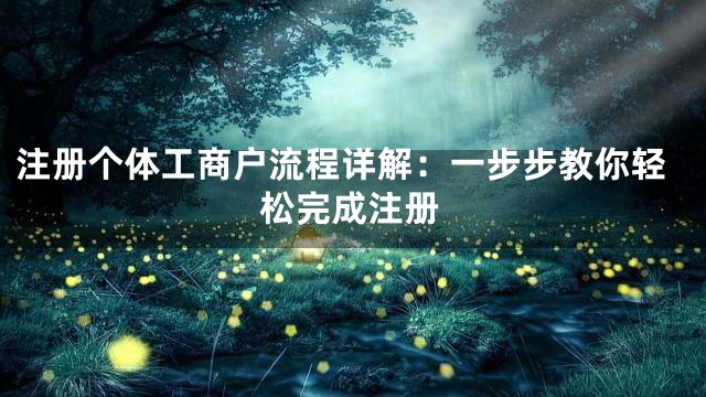 注册个体工商户流程详解：一步步教你轻松完成注册