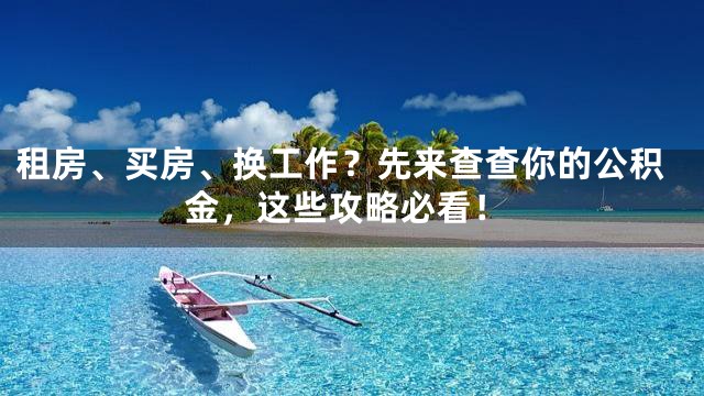 租房、买房、换工作？先来查查你的公积金，这些攻略必看！