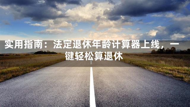 实用指南：法定退休年龄计算器上线，一键轻松算退休