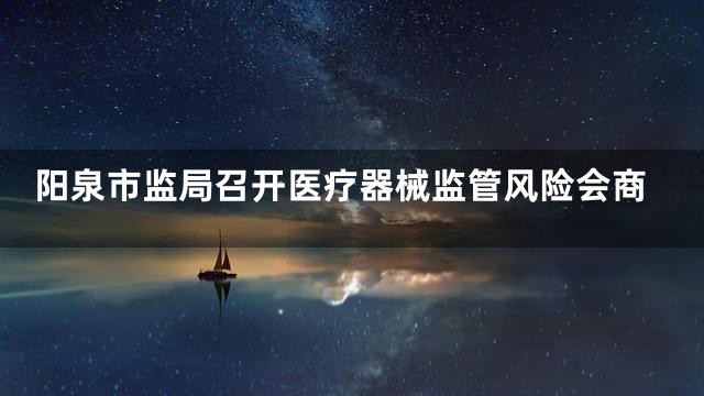 阳泉市监局召开医疗器械监管风险会商