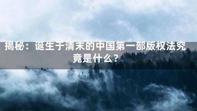 揭秘：诞生于清末的中国第一部版权法究竟是什么？