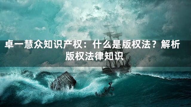 卓一慧众知识产权：什么是版权法？解析版权法律知识