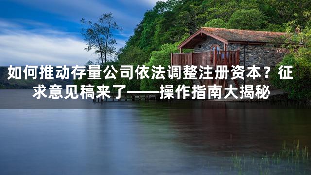 如何推动存量公司依法调整注册资本？征求意见稿来了——操作指南大揭秘