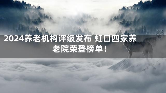2024养老机构评级发布 虹口四家养老院荣登榜单！