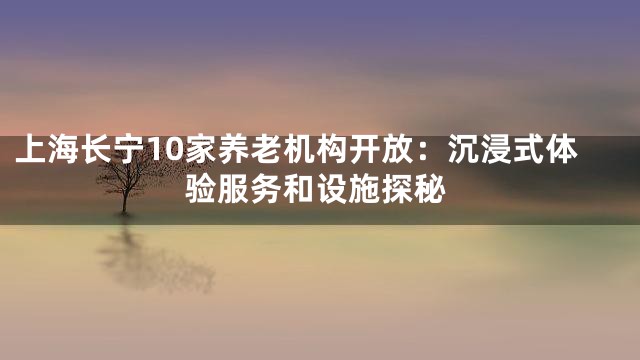 上海长宁10家养老机构开放：沉浸式体验服务和设施探秘