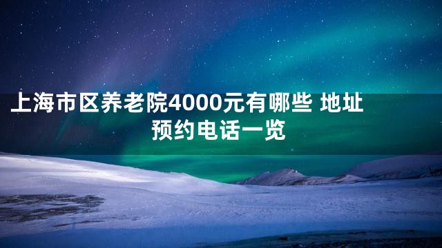 上海市区养老院4000元有哪些 地址预约电话一览
