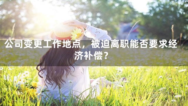 公司变更工作地点，被迫离职能否要求经济补偿？