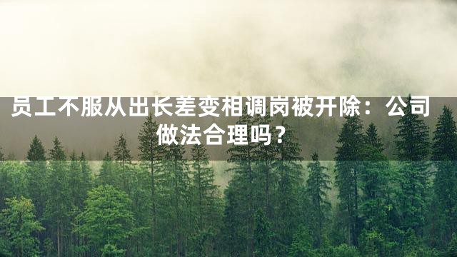 员工不服从出长差变相调岗被开除：公司做法合理吗？