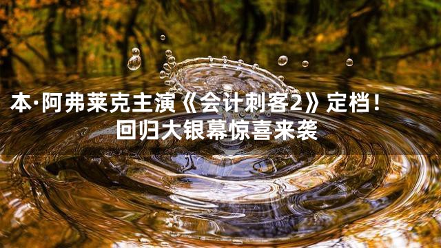 本·阿弗莱克主演《会计刺客2》定档！回归大银幕惊喜来袭