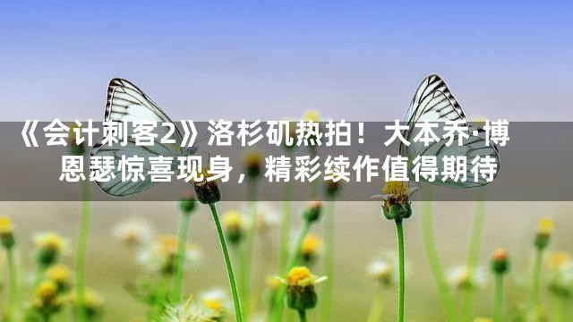 《会计刺客2》洛杉矶热拍！大本乔·博恩瑟惊喜现身，精彩续作值得期待