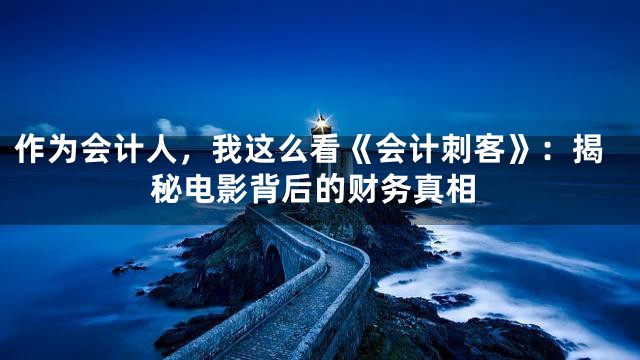 作为会计人，我这么看《会计刺客》：揭秘电影背后的财务真相