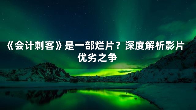 《会计刺客》是一部烂片？深度解析影片优劣之争