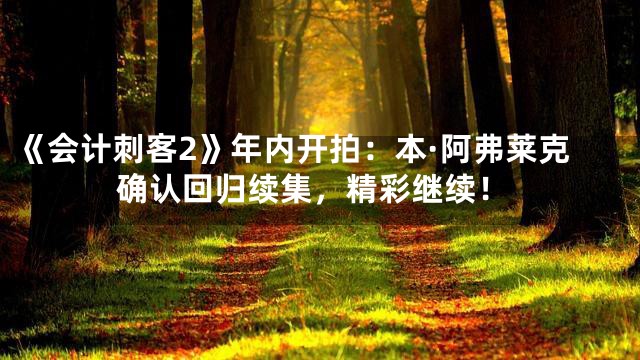 《会计刺客2》年内开拍：本·阿弗莱克确认回归续集，精彩继续！