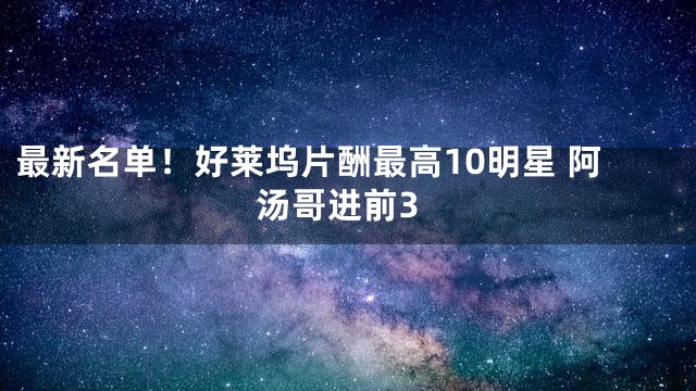 最新名单！好莱坞片酬最高10明星 阿汤哥进前3
