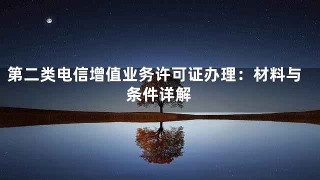 第二类电信增值业务许可证办理：材料与条件详解