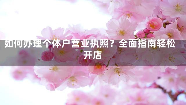 如何办理个体户营业执照？全面指南轻松开店