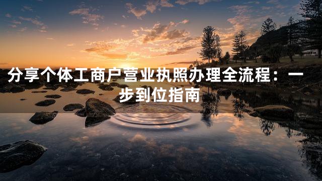 分享个体工商户营业执照办理全流程：一步到位指南