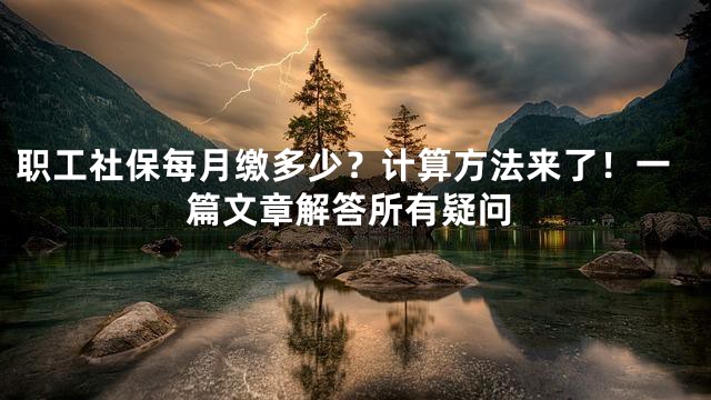 职工社保每月缴多少？计算方法来了！一篇文章解答所有疑问