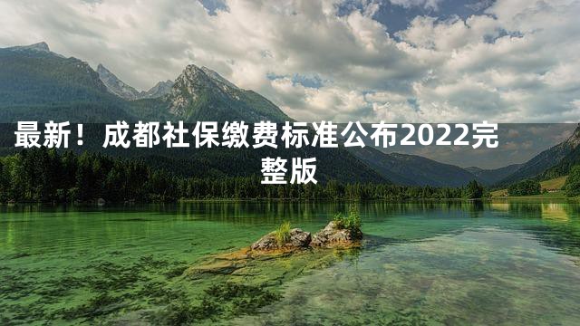 最新！成都社保缴费标准公布2022完整版