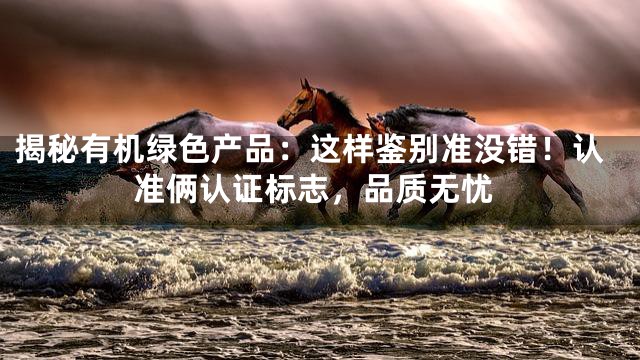揭秘有机绿色产品：这样鉴别准没错！认准俩认证标志，品质无忧